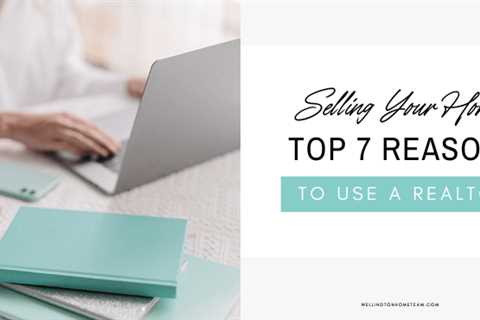 Selling Your Home? Here are 7 Top Reasons to Use a Realtor