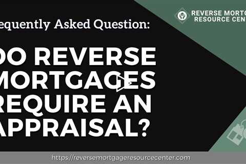 FAQ Do reverse mortgages require an appraisal?