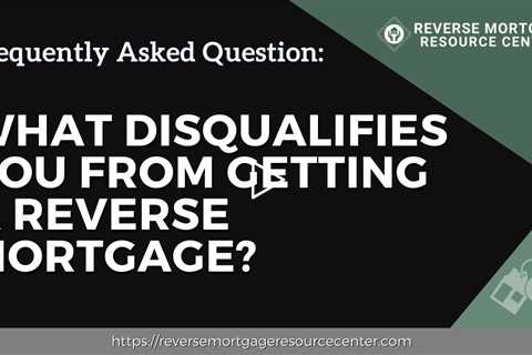 FAQ What disqualifies you from getting a reverse mortgage? | Reverse Mortgage Resource Center