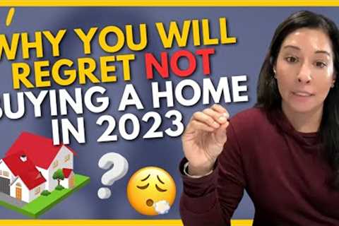 Why You’ll Regret NOT Buying A Home In 2023