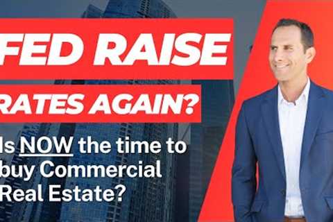 Fed Raise Rates AGAIN!? Is NOW the time to invest in Commercial Real Estate?