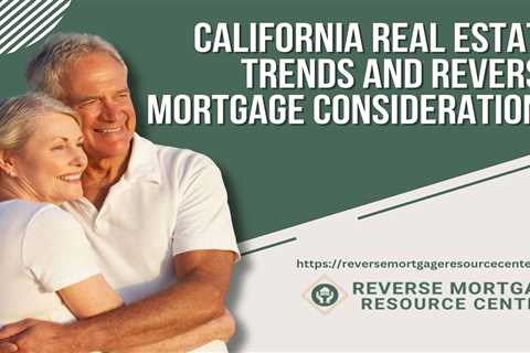 California Real Estate Trends and Reverse Mortgage Considerations