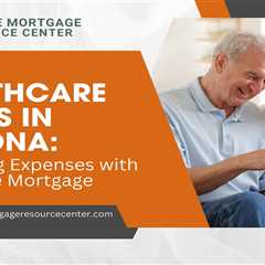 Healthcare Costs in Arizona: Mitigating Expenses with a Reverse Mortgage