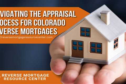 Navigating the Appraisal Process for Colorado Reverse Mortgages