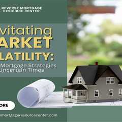 Navigating Market Volatility: Reverse Mortgage Strategies for Uncertain Times