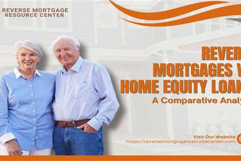 Reverse Mortgages vs. Home Equity Loans: A Comparative Analysis