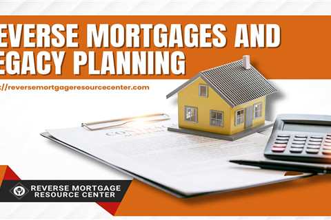 Reverse Mortgages and Legacy Planning