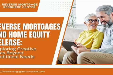 Reverse Mortgages and Home Equity Release: Exploring Creative Uses Beyond Traditional Needs