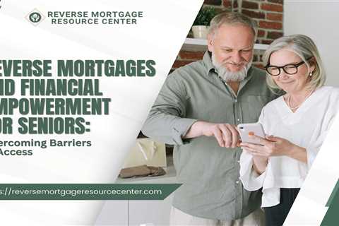 Reverse Mortgages and Financial Empowerment for Seniors: Overcoming Barriers to Access